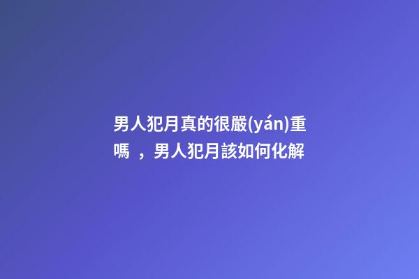 男人犯月真的很嚴(yán)重嗎，男人犯月該如何化解